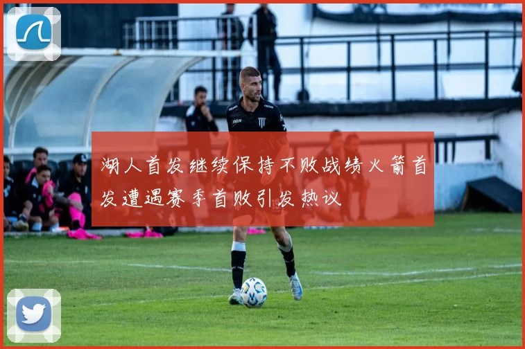 湖人首发继续保持不败战绩火箭首发遭遇赛季首败引发热议