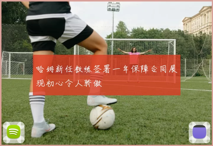哈姆新任教练签署一年保障合同展现初心令人骄傲