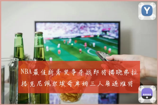 NBA最佳新秀奖争夺战即将揭晓弗拉格克尼佩尔埃奇库姆三人角逐谁将获胜
