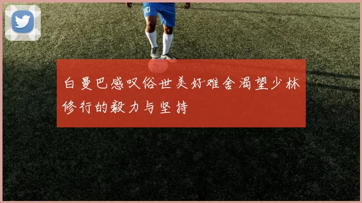 白曼巴感叹俗世美好难舍渴望少林修行的毅力与坚持