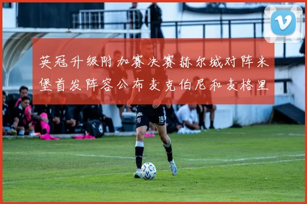 英冠升级附加赛决赛赫尔城对阵米堡首发阵容公布麦克伯尼和麦格里出战