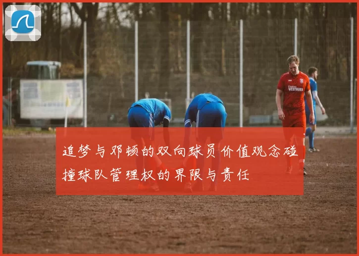 追梦与邓顿的双向球员价值观念碰撞球队管理权的界限与责任
