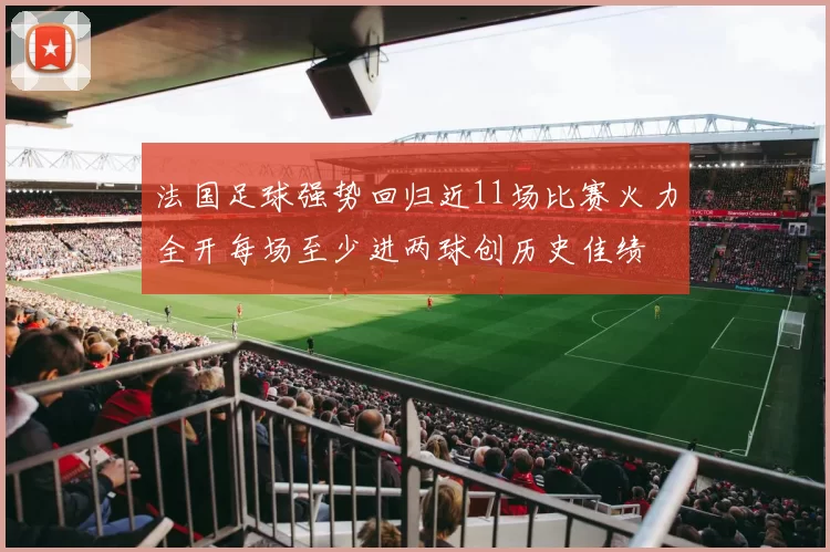 法国足球强势回归近11场比赛火力全开每场至少进两球创历史佳绩