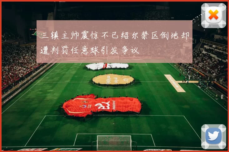 三镇主帅震惊不已绍尔禁区倒地却遭判罚任意球引发争议