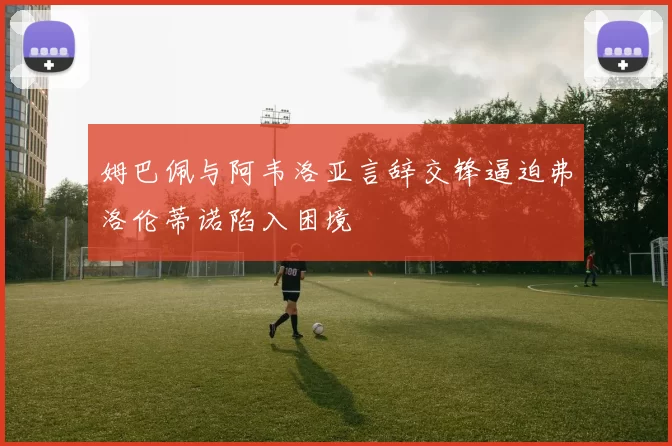 姆巴佩与阿韦洛亚言辞交锋逼迫弗洛伦蒂诺陷入困境