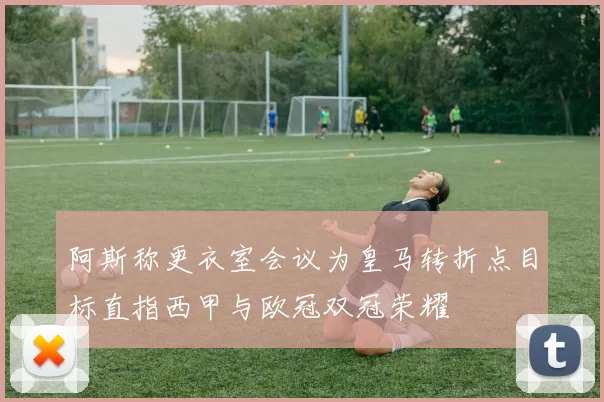 阿斯称更衣室会议为皇马转折点目标直指西甲与欧冠双冠荣耀