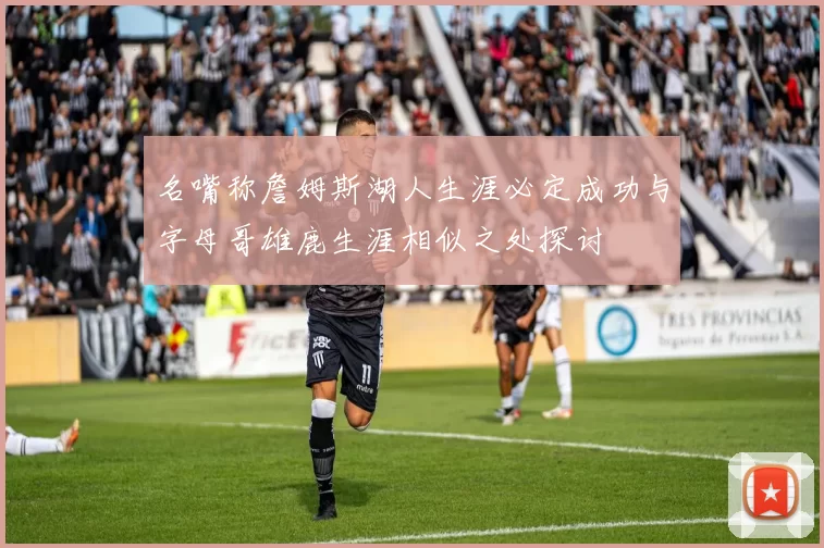 名嘴称詹姆斯湖人生涯必定成功与字母哥雄鹿生涯相似之处探讨