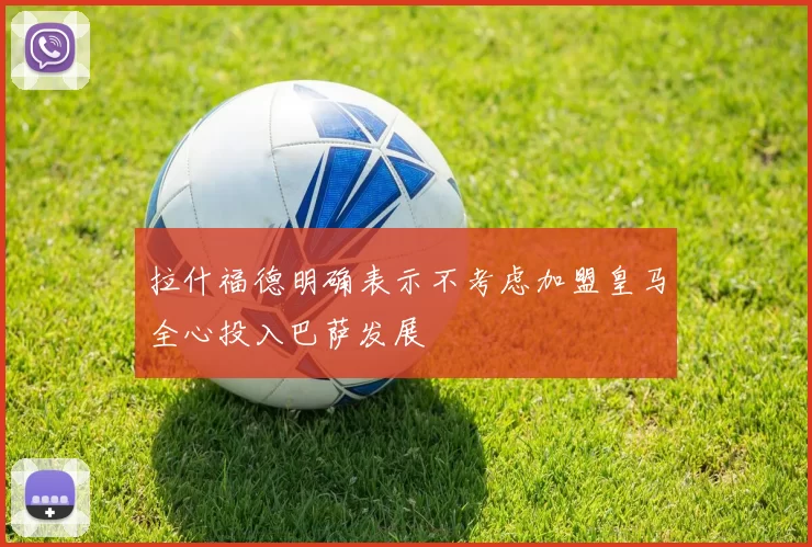 拉什福德明确表示不考虑加盟皇马全心投入巴萨发展