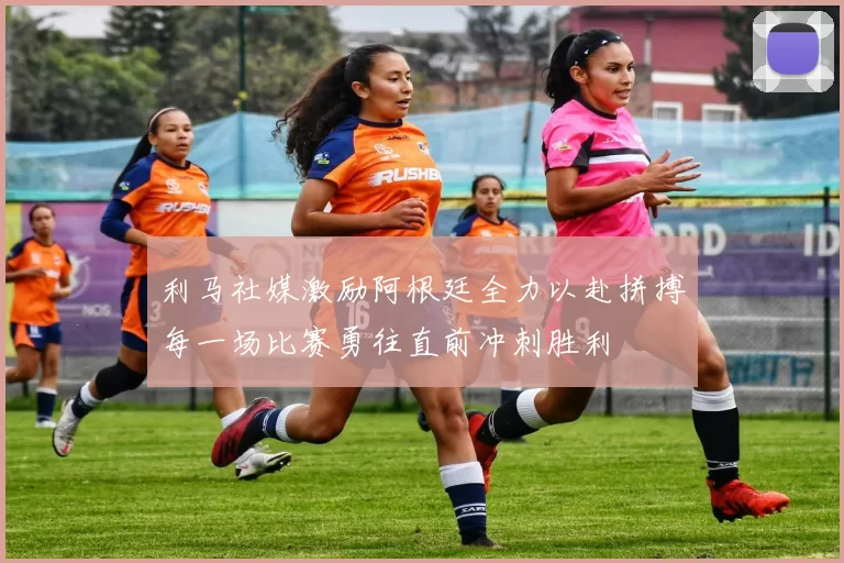 利马社媒激励阿根廷全力以赴拼搏每一场比赛勇往直前冲刺胜利