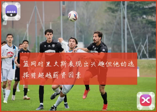 篮网对里夫斯表现出兴趣但他的选择将超越薪资因素