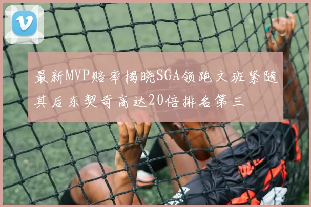 最新MVP赔率揭晓SGA领跑文班紧随其后东契奇高达20倍排名第三