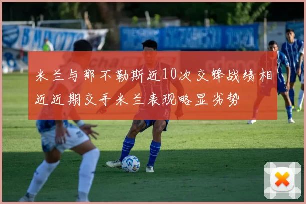 米兰与那不勒斯近10次交锋战绩相近近期交手米兰表现略显劣势