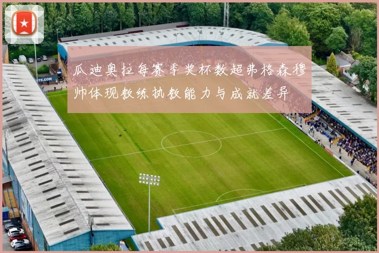 瓜迪奥拉每赛季奖杯数超弗格森穆帅体现教练执教能力与成就差异