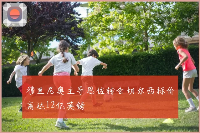 穆里尼奥主导恩佐转会切尔西标价高达12亿英镑