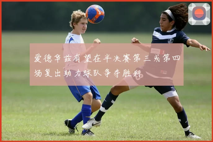 爱德华兹有望在半决赛第三或第四场复出助力球队争夺胜利