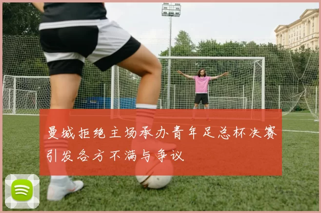 曼城拒绝主场承办青年足总杯决赛引发各方不满与争议