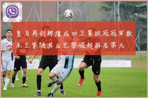皇马再创辉煌成功卫冕欧冠冠军数米兰紧随其后巴黎崛起排名第九