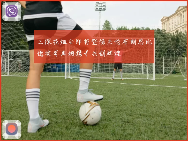 三探花组合即将登场杰伦布朗恩比德埃奇库姆携手共创辉煌
