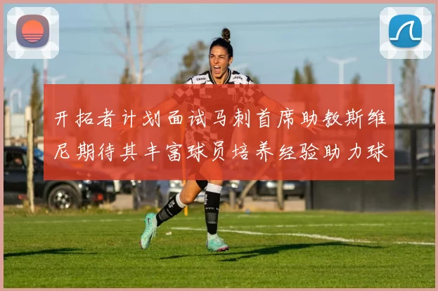 开拓者计划面试马刺首席助教斯维尼期待其丰富球员培养经验助力球队发展