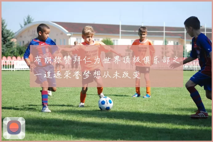 布朗称赞拜仁为世界顶级俱乐部之一追逐荣誉梦想从未改变