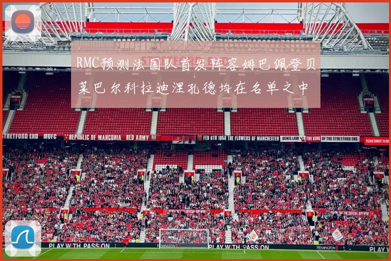 RMC预测法国队首发阵容姆巴佩登贝莱巴尔科拉迪涅孔德均在名单之中