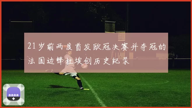21岁前两度首发欧冠决赛并夺冠的法国边锋杜埃创历史纪录