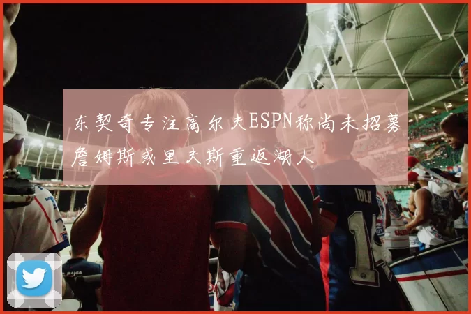东契奇专注高尔夫ESPN称尚未招募詹姆斯或里夫斯重返湖人