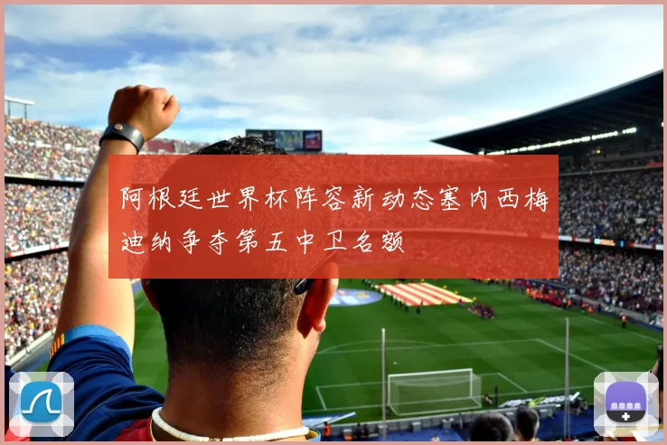 阿根廷世界杯阵容新动态塞内西梅迪纳争夺第五中卫名额